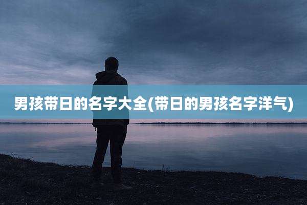 男孩带日的名字大全(带日的男孩名字洋气)
