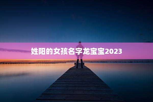 姓阳的女孩名字龙宝宝2023