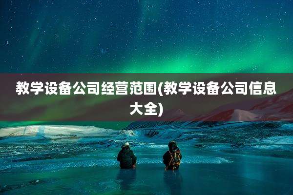 教学设备公司经营范围(教学设备公司信息大全)