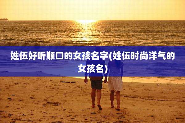 姓伍好听顺口的女孩名字(姓伍时尚洋气的女孩名)