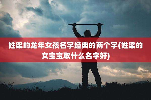 姓梁的龙年女孩名字经典的两个字(姓梁的女宝宝取什么名字好)