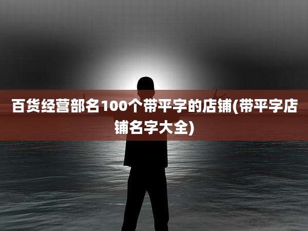 百货经营部名100个带平字的店铺(带平字店铺名字大全)