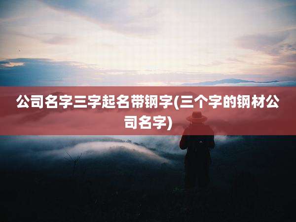 公司名字三字起名带钢字(三个字的钢材公司名字)