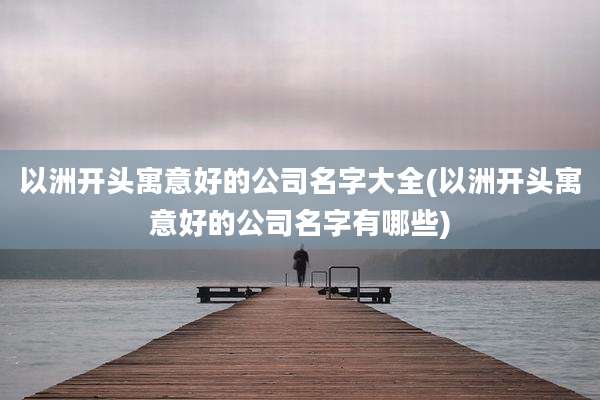 以洲开头寓意好的公司名字大全(以洲开头寓意好的公司名字有哪些)