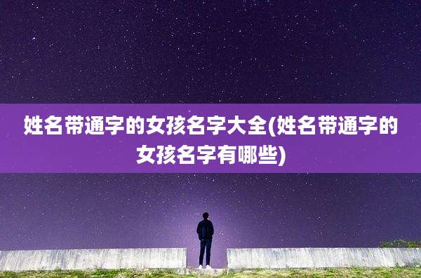 姓名带通字的女孩名字大全(姓名带通字的女孩名字有哪些)