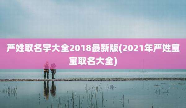 严姓取名字大全2018最新版(2021年严姓宝宝取名大全)