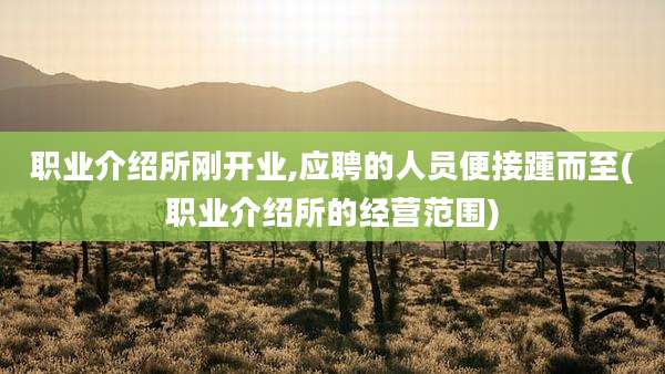 职业介绍所刚开业,应聘的人员便接踵而至(职业介绍所的经营范围)