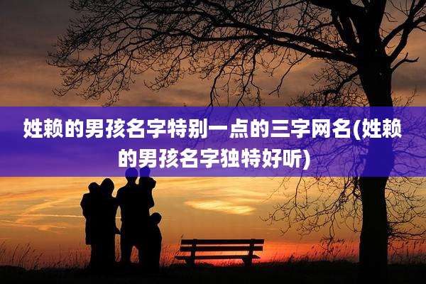 姓赖的男孩名字特别一点的三字网名(姓赖的男孩名字独特好听)