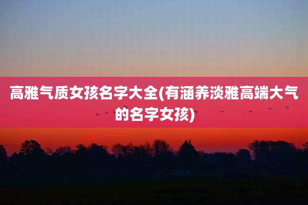 高雅气质女孩名字大全(有涵养淡雅高端大气的名字女孩)