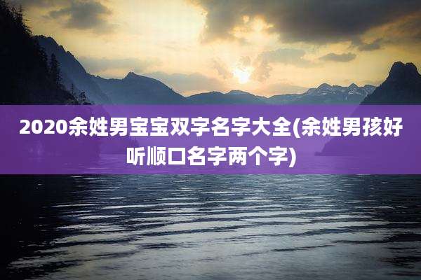 2020余姓男宝宝双字名字大全(余姓男孩好听顺口名字两个字)