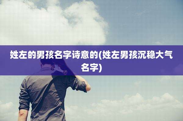 姓左的男孩名字诗意的(姓左男孩沉稳大气名字)