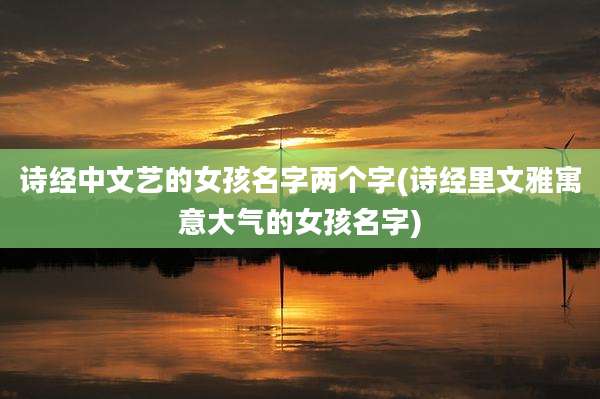 诗经中文艺的女孩名字两个字(诗经里文雅寓意大气的女孩名字)