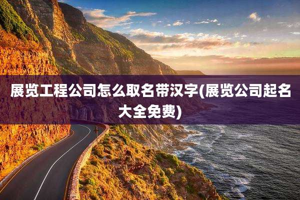 展览工程公司怎么取名带汉字(展览公司起名大全免费)