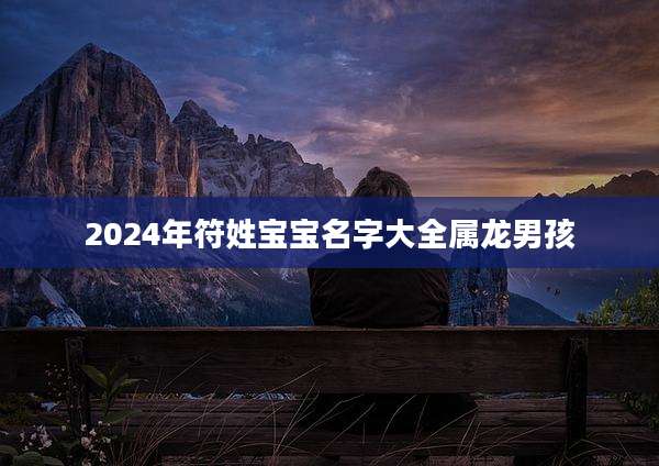 2024年符姓宝宝名字大全属龙男孩