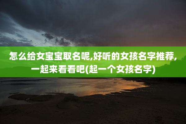 怎么给女宝宝取名呢,好听的女孩名字推荐,一起来看看吧(起一个女孩名字)