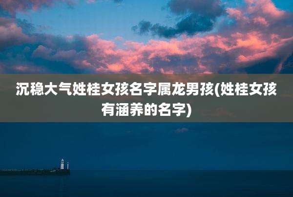 沉稳大气姓桂女孩名字属龙男孩(姓桂女孩有涵养的名字)