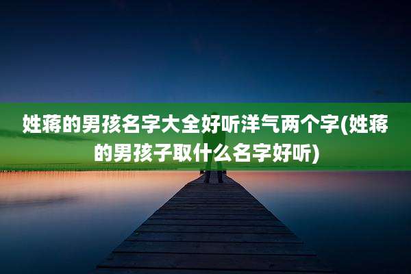 姓蒋的男孩名字大全好听洋气两个字(姓蒋的男孩子取什么名字好听)