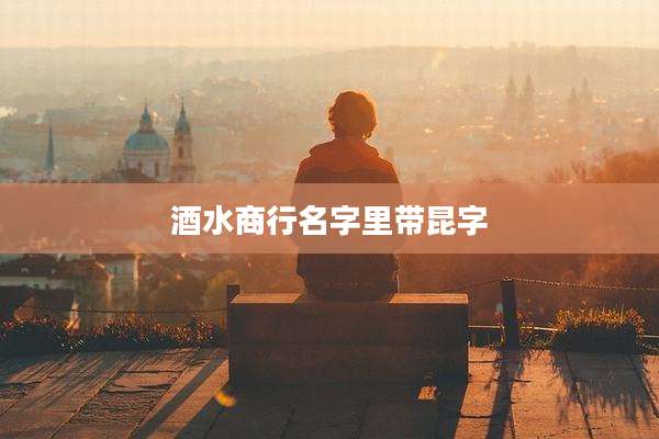 酒水商行名字里带昆字