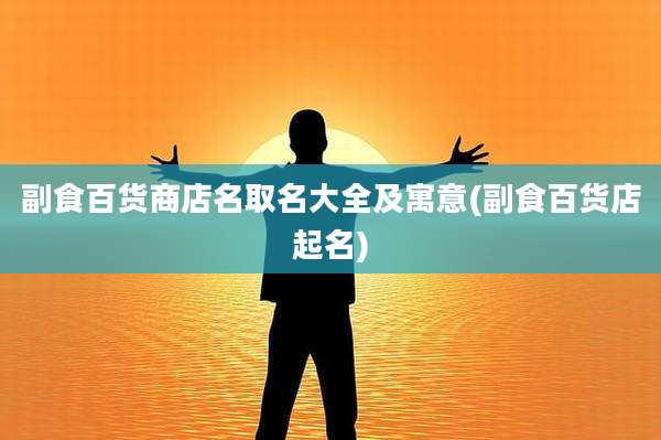 副食百货商店名取名大全及寓意(副食百货店起名)