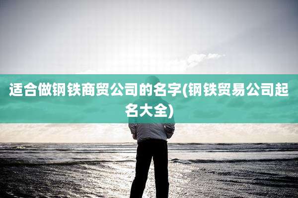 适合做钢铁商贸公司的名字(钢铁贸易公司起名大全)