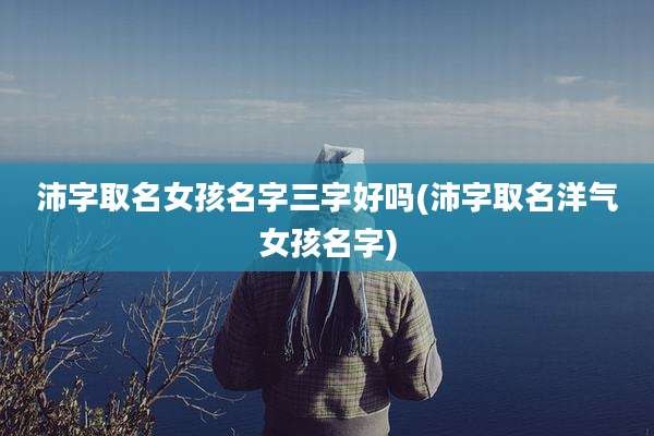 沛字取名女孩名字三字好吗(沛字取名洋气女孩名字)
