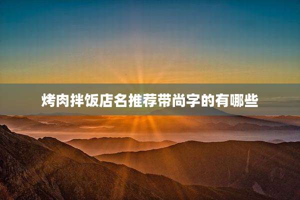 烤肉拌饭店名推荐带尚字的有哪些