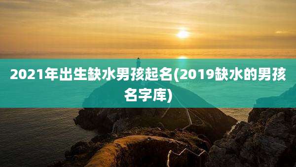 2021年出生缺水男孩起名(2019缺水的男孩名字库)