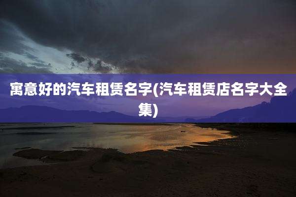 寓意好的汽车租赁名字(汽车租赁店名字大全集)