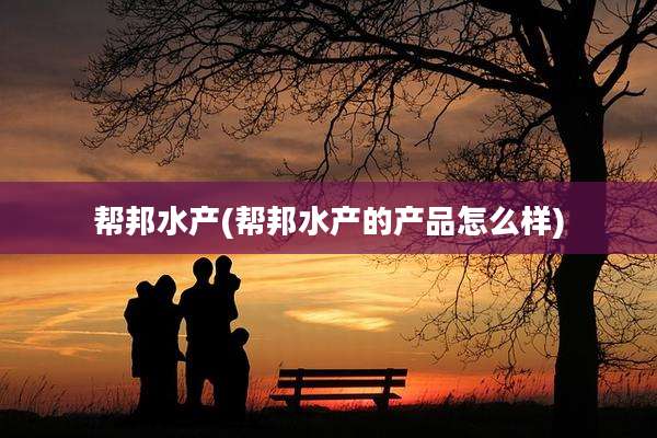 帮邦水产(帮邦水产的产品怎么样)