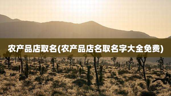 农产品店取名(农产品店名取名字大全免费)