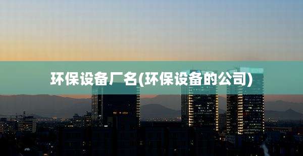 环保设备厂名(环保设备的公司)
