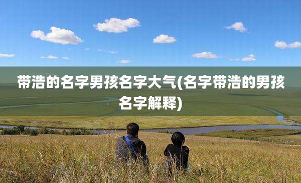 带浩的名字男孩名字大气(名字带浩的男孩名字解释)