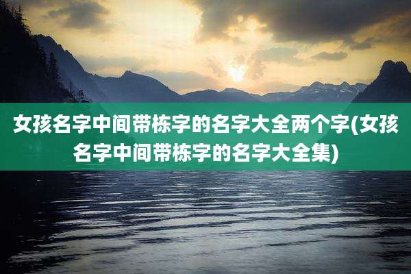 女孩名字中间带栋字的名字大全两个字(女孩名字中间带栋字的名字大全集)