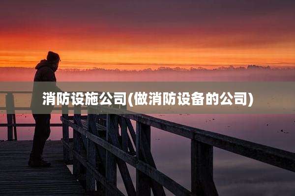 消防设施公司(做消防设备的公司)