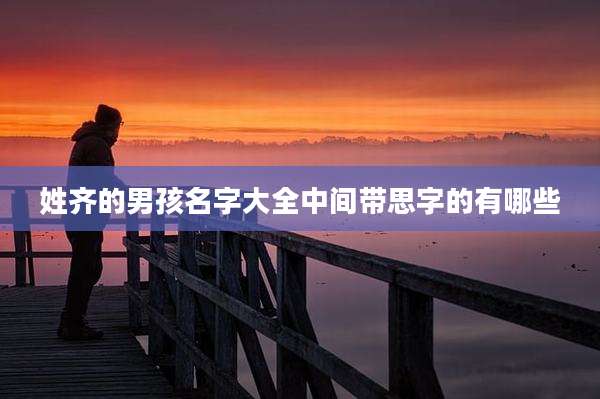 姓齐的男孩名字大全中间带思字的有哪些