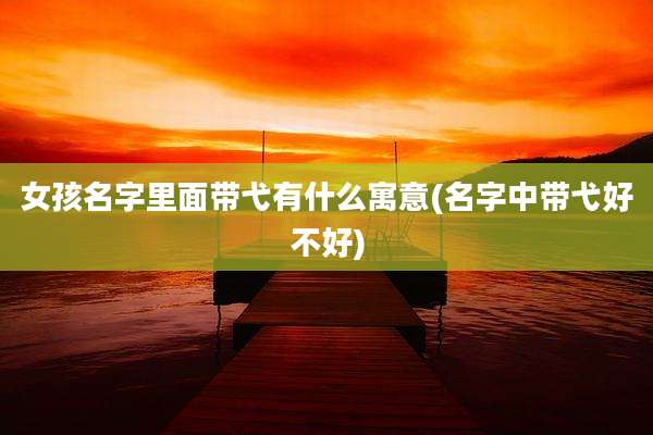 女孩名字里面带弋有什么寓意(名字中带弋好不好)