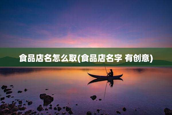食品店名怎么取(食品店名字 有创意)