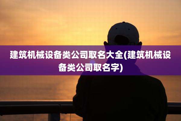 建筑机械设备类公司取名大全(建筑机械设备类公司取名字)