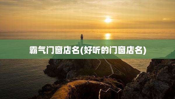 霸气门窗店名(好听的门窗店名)
