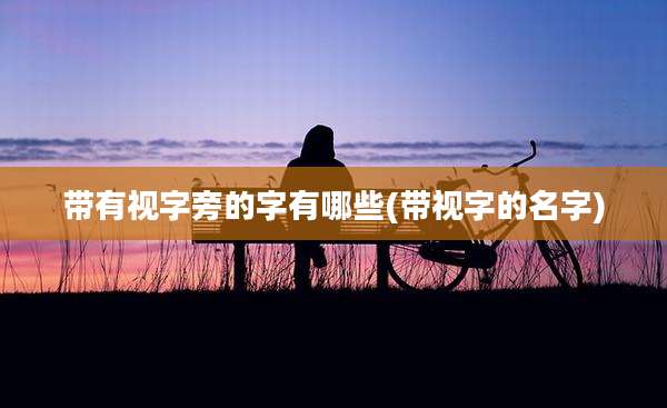 带有视字旁的字有哪些(带视字的名字)