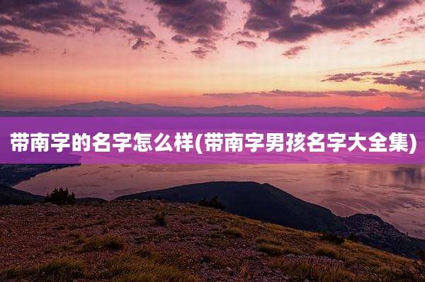 带南字的名字怎么样(带南字男孩名字大全集)