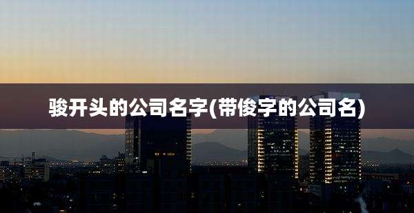 骏开头的公司名字(带俊字的公司名)