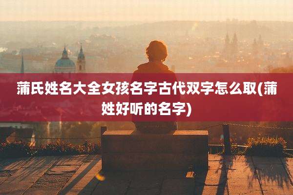 蒲氏姓名大全女孩名字古代双字怎么取(蒲姓好听的名字)