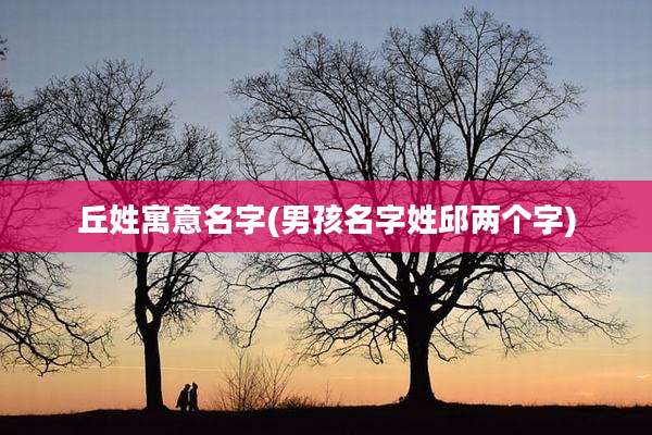 丘姓寓意名字(男孩名字姓邱两个字)