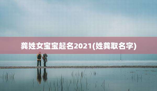 龚姓女宝宝起名2021(姓龚取名字)