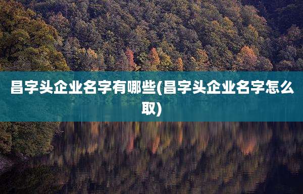 昌字头企业名字有哪些(昌字头企业名字怎么取)