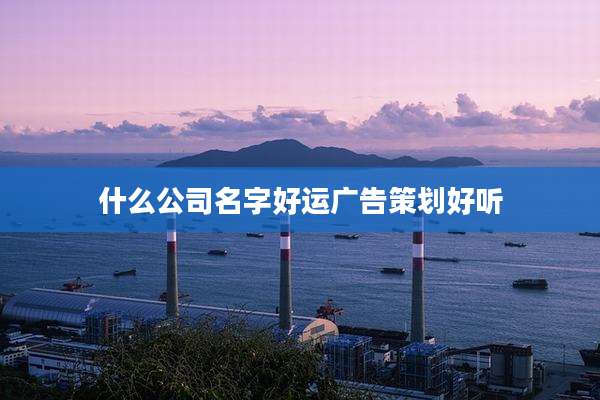 什么公司名字好运广告策划好听