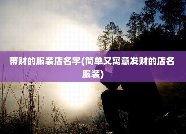 带财的服装店名字(简单又寓意发财的店名 服装)