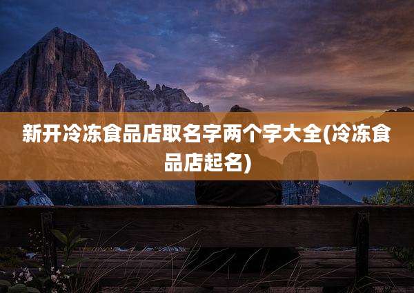 新开冷冻食品店取名字两个字大全(冷冻食品店起名)