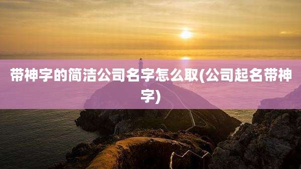 带神字的简洁公司名字怎么取(公司起名带神字)